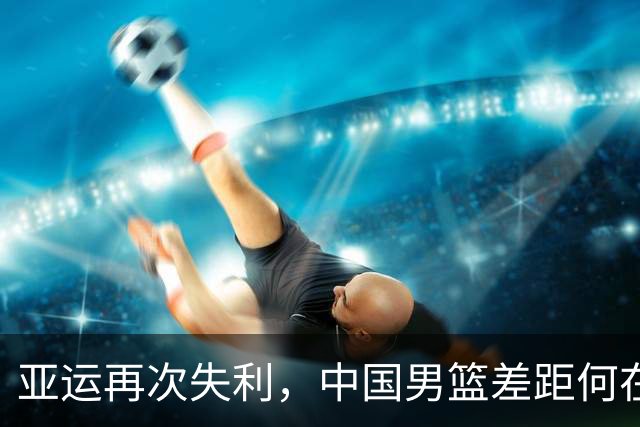 亚运再次失利，中国男篮差距何在