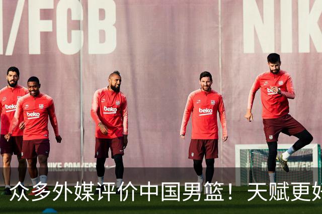 众多外媒评价中国男篮！天赋更好，打法却过时